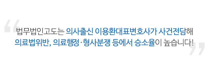 고도는 의사출신 이용환대표변호사가 사건전담해 의료법위반 의료행정 형사분쟁 등에서 승소율이 높습니다