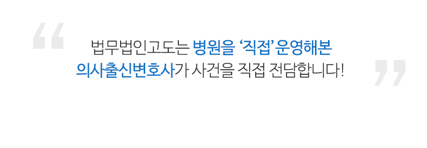 법무법인고도는 병원을 직접 운영해봤고 현재도 병원을 운영하고 있는 의사출신변호사가 사건을 전담합니다